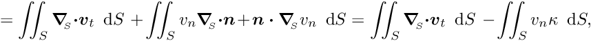 \[ = \int\!\!\!\int_{S} \mbox{\boldmath$\nabla$}_{\!\!_S} \mbox{\boldmath$\cdot v$}_{t}\,\mbox{ d}S\ + \int\!\!\!\int_{S} v_{n} \mbox{\boldmath$\nabla$}_{\!\!_S} \mbox{\boldmath$\cdot$} \mbox{\boldmath$n$} + \mbox{\boldmath$n\cdot\nabla$}_{\!\!_S} v_{n}\,\mbox{ d}S = \int\!\!\!\int_{S} \mbox{\boldmath$\nabla$}_{\!\!_S} \mbox{\boldmath$\cdot v$}_{t}\,\mbox{ d}S\ - \int\!\!\!\int_{S} v_{n} \kappa\,\mbox{ d}S, \]