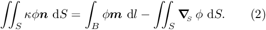 \[ \int\!\!\!\int_{S} \kappa \phi \mbox{\boldmath$n$}\mbox{ d}S = \int_{B} \phi \mbox{\boldmath$m$} \mbox{ d} l - \int\!\!\!\int_{S}\mbox{\boldmath$\nabla$}_{\!\!_{S}}\, \phi\mbox{ d}S. \quad \quad (2) \]