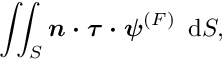 \[ \int\!\!\!\int_{S} \mbox{\boldmath$n\cdot \tau\cdot \psi$}^{(F)}\,\mbox{ d}S, \]