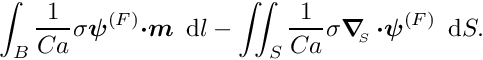 \[ \int_{B} \frac{1}{Ca} \sigma \mbox{\boldmath$\psi$}^{(F)} \mbox{\boldmath$\cdot m$}\,\mbox{ d}l - \int\!\!\!\int_{S} \frac{1}{Ca} \sigma \mbox{\boldmath$\nabla$}_{\!\!_{S}}\, \mbox{\boldmath$\cdot\psi$}^{(F)} \, \mbox{ d}S. \]