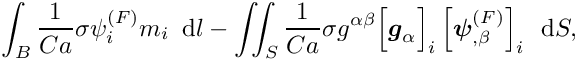 \[ \int_{B} \frac{1}{Ca} \sigma \psi_{i}^{(F)} m_{i}\,\mbox{ d}l - \int\!\!\!\int_{S} \frac{1}{Ca} \sigma g^{\alpha\beta} \Big[\mbox{\boldmath$g$}_{\alpha}\Big]_{i} \left[\mbox{\boldmath$\psi$}^{(F)}_{,\beta}\right]_{i} \, \mbox{ d}S, \]