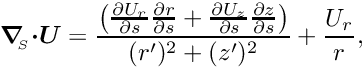 \[ \mbox{\boldmath$\nabla$}_{\!\!_{S}} \mbox{\boldmath$\cdot$} \mbox{\boldmath$U$} = \frac{\left(\frac{\partial U_{r}}{\partial s} \frac{\partial r}{\partial s} + \frac{\partial U_{z}}{\partial s} \frac{\partial z}{\partial s}\right)}{(r')^{2} + (z')^{2}} + \frac{U_{r}}{r},\]