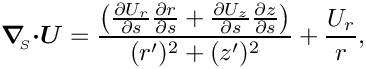 \[ \mbox{\boldmath$\nabla$}_{\!\!_{S}} \mbox{\boldmath$\cdot$}
\mbox{\boldmath$U$}
 =  \frac{\left(\frac{\partial U_{r}}{\partial s} \frac{\partial
    r}{\partial s} + \frac{\partial U_{z}}{\partial s} \frac{\partial
   z}{\partial s}\right)}{(r')^{2} + (z')^{2}} + \frac{U_{r}}{r},\]