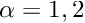 $\alpha = 1,2$