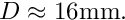 $ D \approx 16\mbox{mm}. $