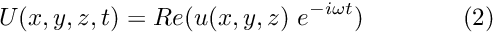 \[ U(x,y,z,t) = Re (u(x,y,z) \ e^{-i \omega t}) \ \ \ \ \ \ \ \ \ \ \ \ (2) \]