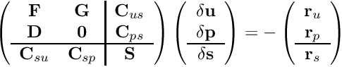 \[ \left( \begin{array}{cc|c} {\bf F} & {\bf G} & {\bf C}_{us} \\ {\bf D} & {\bf 0} & {\bf C}_{ps} \\ \hline {\bf C}_{su} & {\bf C}_{sp} & {\bf S} \end{array} \right) \left( \begin{array}{c} \delta {\bf u} \\ \delta {\bf p} \\ \hline \delta {\bf s} \end{array} \right) = - \left( \begin{array}{c} {\bf r}_{u} \\ {\bf r}_{p} \\ \hline {\bf r}_{s} \end{array} \right) \]