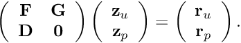 \[ \left( \begin{array}{cc} {\bf F} & {\bf G} \\ {\bf D} & {\bf 0} \end{array} \right) \left( \begin{array}{c} {\bf z}_u \\ {\bf z}_p \end{array} \right) = \left( \begin{array}{c} {\bf r}_u \\ {\bf r}_p \end{array} \right). \]