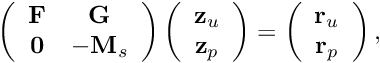 \[ \left( \begin{array}{cc} {\bf F} & {\bf G} \\ {\bf 0} & -{\bf M}_s \end{array} \right) \left( \begin{array}{c} {\bf z}_u \\ {\bf z}_p \end{array} \right) = \left( \begin{array}{c} {\bf r}_u \\ {\bf r}_p \end{array} \right), \]