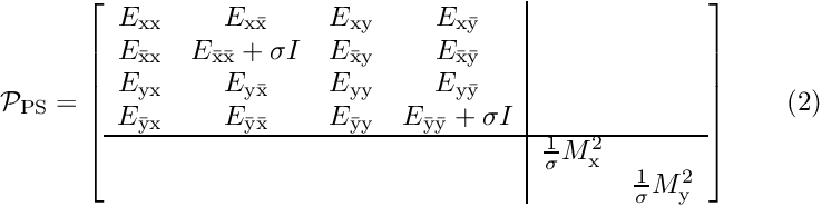 \[ {\cal P}_{\rm PS}=\left[ \begin{array}{cccc|cc} E_{\rm xx}&E_{\rm x\bar{\rm x}}&E_{\rm xy}&E_{\rm x\bar{\rm y}}&&\\ E_{\bar{\rm x}\rm x}&E_{\bar{\rm x}\bar{\rm x}}+\sigma I&E_{\bar{\rm x}\rm y}&E_{\bar{\rm x}\bar{\rm y}}&&\\ E_{\rm yx}&E_{\rm y\bar{\rm x}}&E_{\rm yy}&E_{\rm y\bar{\rm y}}&&\\ E_{\bar{\rm y}\rm x}&E_{\bar{\rm y}\bar{\rm x}}&E_{\bar{\rm y}\rm y}&E_{\bar{\rm y}\bar{\rm y}}+\sigma I&&\\ \hline &&&&\frac{1}{\sigma}M_{\rm x}^2&\\ &&&&&\frac{1}{\sigma}M_{\rm y}^2\\ \end{array} \right] \ \ \ \ \ \ (2) \]