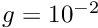 $ g = 10^{-2} $