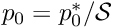 $ p_0 = p_0^*/{\cal S} $