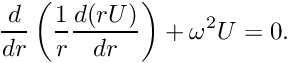 \[ \frac{d}{dr}\left( \frac{1}{r} \frac{d(rU)}{d r}\right) + \omega^2 U = 0. \]