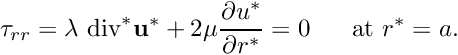 \[ \tau_{rr} = \lambda \ \mbox{div}^* {\bf u}^* + 2 \mu \frac{\partial u^*}{\partial r^*} = 0 \ \ \ \ \ \mbox{at } r^* = a. \]