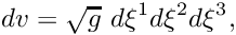 \[ dv = \sqrt{g} \ d\xi^1 d\xi^2 d\xi^3, \]