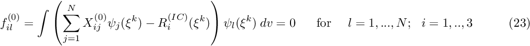 \[ f_{il}^{(0)} = \int \left( \sum_{j=1}^N X_{ij}^{(0)} \psi_j(\xi^k) - R^{(IC)}_i(\xi^k) \right) \psi_l(\xi^k) \ dv = 0 \mbox{ \ \ \ \ for \ \ \ $l=1,...,N; \ \ i=1,..,3$} \ \ \ \ \ \ \ \ \ \ \ \ \ (23) \]