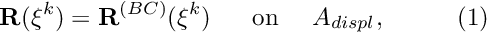 \[ {\bf R}(\xi^k) = {\bf R}^{(BC)}(\xi^k) \mbox{ \ \ \ \ on \ \ \ $ A_{displ},$ } \ \ \ \ \ \ \ \ (1) \]