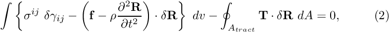 \[ \int \left\{ \sigma^{ij} \ \delta \gamma_{ij} - \left( {\bf f} - \rho \frac{\partial^2 {\bf R}}{\partial t^2} \right) \cdot \delta {\bf R} \right\} \ dv - \oint_{A_{tract}} {\bf T} \cdot \delta {\bf R} \ dA =0, \ \ \ \ \ \ \ \ (2) \]