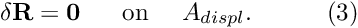 \[ \delta {\bf R} = {\bf 0} \mbox{ \ \ \ \ on \ \ \ $ A_{displ}.$ } \ \ \ \ \ \ \ \ (3) \]