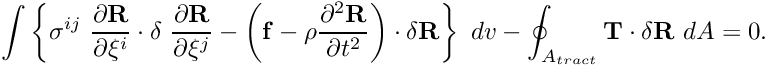 \[ \int \left\{ \sigma^{ij} \ \frac{\partial {\bf R}}{\partial \xi^i} \cdot \delta \ \frac{\partial {\bf R}}{\partial \xi^j} - \left( {\bf f} - \rho \frac{\partial^2 {\bf R}}{\partial t^2} \right) \cdot \delta {\bf R} \right\} \ dv - \oint_{A_{tract}} {\bf T} \cdot \delta {\bf R} \ dA =0. \]