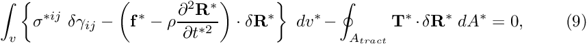 \[ \int_{v} \left\{ \sigma^{*ij} \ \delta \gamma_{ij} - \left( {\bf f}^* - \rho \frac{\partial^2 {\bf R}^*}{\partial t^{*2}} \right) \cdot \delta {\bf R}^* \right\} \ dv^* - \oint_{A_{tract}} {\bf T}^* \cdot \delta {\bf R}^* \ dA^* =0, \ \ \ \ \ \ \ \ (9) \]