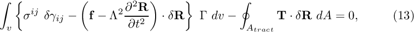 \[ \int_{v} \left\{ \sigma^{ij} \ \delta \gamma_{ij} - \left( {\bf f} - \Lambda^2 \frac{\partial^2 {\bf R}}{\partial t^{2}} \right) \cdot \delta {\bf R} \right\} \ \Gamma \ dv -\oint_{A_{tract}} {\bf T} \cdot \delta {\bf R} \ dA =0, \ \ \ \ \ \ \ \ (13) \]