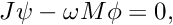 \[ J\psi - \omega M \phi = 0, \]