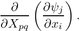 \[ \frac{\partial}{\partial X_{pq}} \left( \frac{\partial \psi_j}{\partial x_i} \right). \]