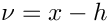 $\nu = x - h$