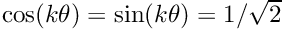 $ \cos(k \theta) = \sin(k \theta) = 1/\sqrt{2} $