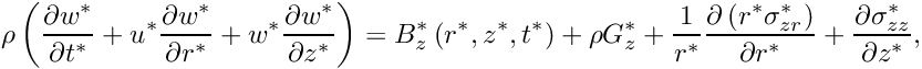 \[ \rho\left(\frac{\partial w^*}{\partial t^*} + {u^*}\frac{\partial w^*}{\partial r^*} + {w^*}\frac{\partial w^*}{\partial z^*} \right) = B_z^*\left(r^*,z^*,t^*\right)+\rho G_z^*+ \frac{1}{r^*}\frac{\partial\left({r^*}\sigma_{zr}^*\right)}{\partial r^*} + \frac{\partial\sigma_{zz}^*}{\partial z^*}, \]