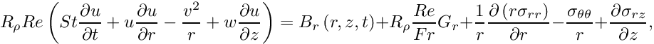 \[ R_{\rho} Re\left(St\frac{\partial u}{\partial t} + {u}\frac{\partial u}{\partial r} - \frac{{v}^2}{r} + {w}\frac{\partial u}{\partial z} \right) = B_r\left(r,z,t\right)+ R_\rho \frac{Re}{Fr} G_r + \frac{1}{r} \frac{\partial\left({r}\sigma_{rr}\right)}{\partial r} - \frac{\sigma_{\theta\theta}}{r} + \frac{\partial\sigma_{rz}}{\partial z}, \]