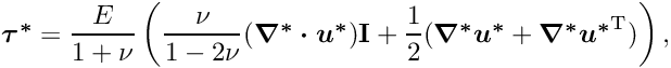 \[ \mbox{\boldmath$ \tau^*$}=\frac{E}{1+\nu}\left( \frac{\nu}{1-2\nu}(\mbox{\boldmath$\nabla^*\cdot u^*$})\textbf{I}+ \frac{1}{2}(\mbox{\boldmath$ \nabla^* u^*$}+\mbox{\boldmath$ \nabla^* u^*$}^{{\rm T}})\right), \]