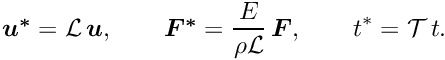 \[ \mbox{\boldmath$ u^*$} = {\cal L}\, \mbox{\boldmath$ u$}, \qquad \mbox{\boldmath$ F^*$} = \frac{E}{\rho \cal L} \, \mbox{\boldmath$ F$}, \qquad t^* = {\cal T}\, t. \]