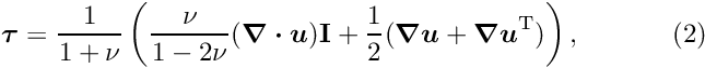 \[ \mbox{\boldmath$ \tau $}=\frac{1}{1+\nu}\left( \frac{\nu}{1-2\nu}(\mbox{\boldmath$\nabla\cdot u$})\textbf{I}+ \frac{1}{2}(\mbox{\boldmath$ \nabla u$}+\mbox{\boldmath$ \nabla u$}^{{\rm T}})\right), \ \ \ \ \ \ \ \ \ \ (2) \]