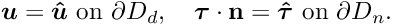 \[ \mbox{\boldmath$ u$}=\mbox{\boldmath$ \hat{u}$}\,\,\textrm{on $ \partial D_d $},\quad \mbox{\boldmath$ \tau$}\cdot {\bf n} =\mbox{\boldmath$ \hat{\tau}$}\,\,\textrm{on $ \partial D_n $}.\]