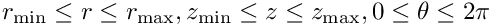 $ r_{\rm min}\leq r\leq r_{\rm max}, z_{\rm min}\leq z\leq z_{\rm max}, 0\leq\theta\leq 2\pi $