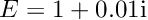 $ E=1+0.01{\rm i} $