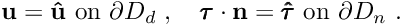 \[ \mathbf{u}=\mathbf{\hat{u}}\,\,\textrm{on $\partial D_d $ },\quad \pmb{\tau} \cdot {\mathbf{n}}=\pmb{\hat{\tau}}\,\,\textrm{on $\partial D_n $ }. \]